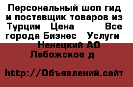 Персональный шоп-гид и поставщик товаров из Турции › Цена ­ 100 - Все города Бизнес » Услуги   . Ненецкий АО,Лабожское д.